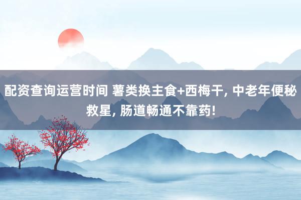 配资查询运营时间 薯类换主食+西梅干, 中老年便秘救星, 肠道畅通不靠药!