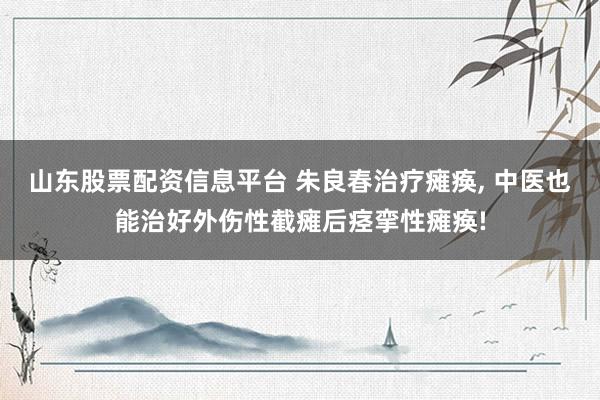 山东股票配资信息平台 朱良春治疗瘫痪, 中医也能治好外伤性截瘫后痉挛性瘫痪!