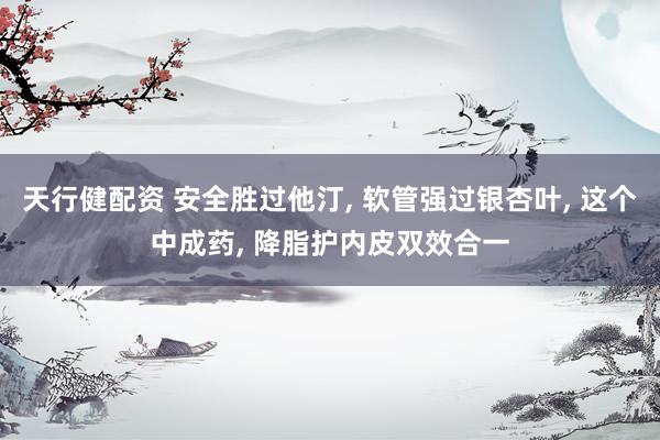 天行健配资 安全胜过他汀, 软管强过银杏叶, 这个中成药, 降脂护内皮双效合一