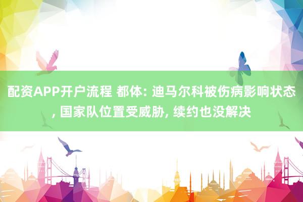 配资APP开户流程 都体: 迪马尔科被伤病影响状态, 国家队位置受威胁, 续约也没解决