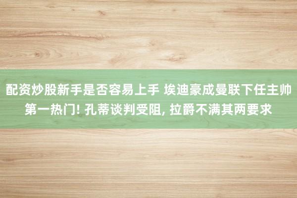 配资炒股新手是否容易上手 埃迪豪成曼联下任主帅第一热门! 孔蒂谈判受阻, 拉爵不满其两要求