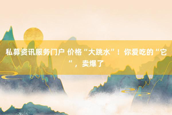 私募资讯服务门户 价格“大跳水”！你爱吃的“它”，卖爆了