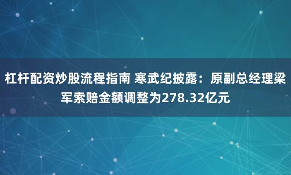 杠杆配资炒股流程指南 寒武纪披露：原副总经理梁军索赔金额调整为278.32亿元