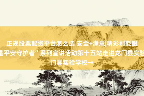 正规股票配资平台怎么选 安全+满意|精彩别眨眼！“我是平安守护者”系列宣讲活动第十五站走进龙门县实验学校→