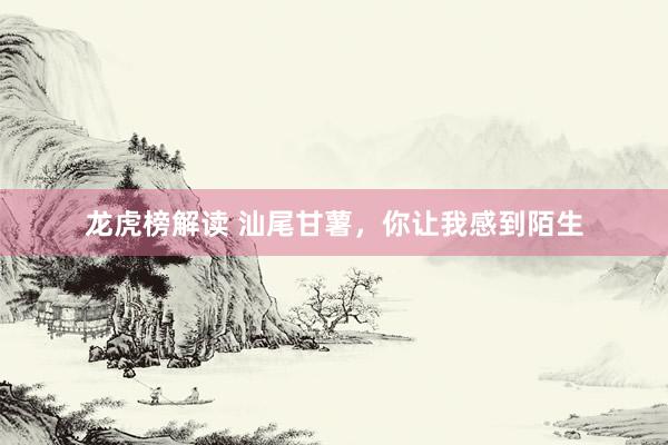 龙虎榜解读 汕尾甘薯，你让我感到陌生