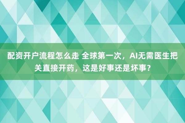 配资开户流程怎么走 全球第一次，AI无需医生把关直接开药，这是好事还是坏事？