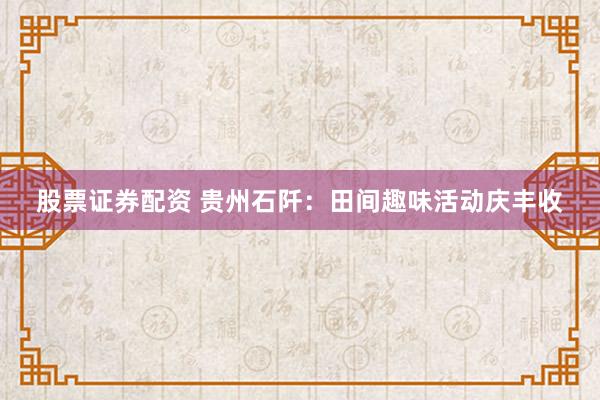 股票证券配资 贵州石阡：田间趣味活动庆丰收