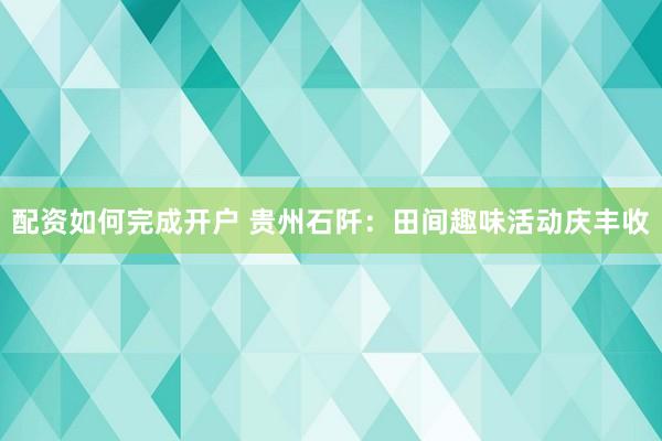 配资如何完成开户 贵州石阡：田间趣味活动庆丰收