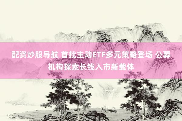 配资炒股导航 首批主动ETF多元策略登场 公募机构探索长钱入市新载体