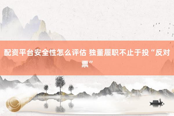 配资平台安全性怎么评估 独董履职不止于投“反对票”