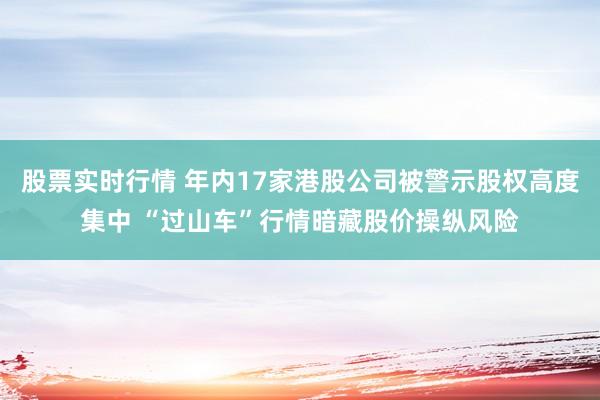 股票实时行情 年内17家港股公司被警示股权高度集中 “过山车”行情暗藏股价操纵风险